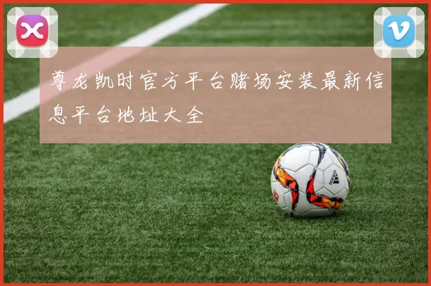 尊龙凯时官方平台赌场安装最新信息平台地址大全