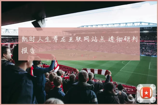 凯时人生尊龙互联网站点 透彻研判报告