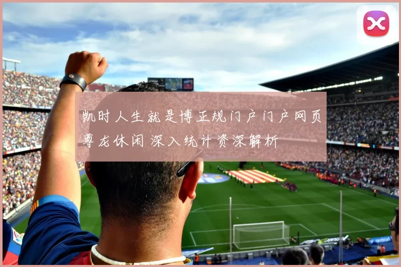 凯时人生就是博正规门户门户网页尊龙休闲 深入统计资深解析