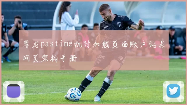 尊龙pastime凯时加载页面账户站点网页架构手册