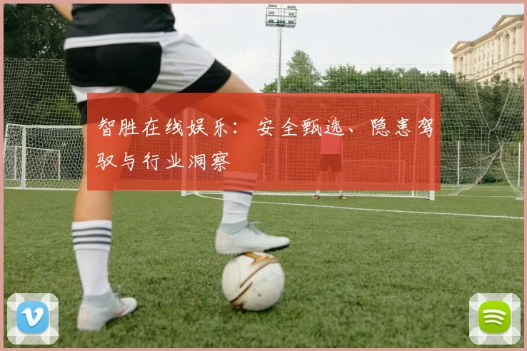 智胜在线娱乐：安全甄选、隐患驾驭与行业洞察