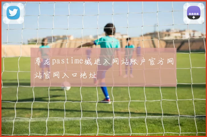 尊龙pastime城进入网站账户官方网站官网入口地址