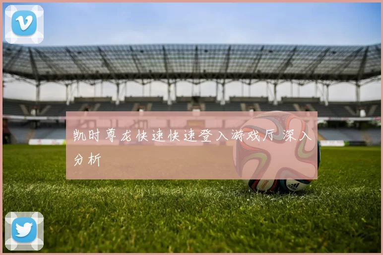 凯时尊龙快速快速登入游戏厅 深入分析