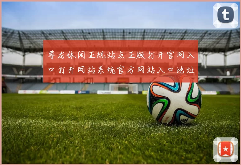 尊龙休闲正规站点正版打开官网入口打开网站系统官方网站入口地址 深入数据分析