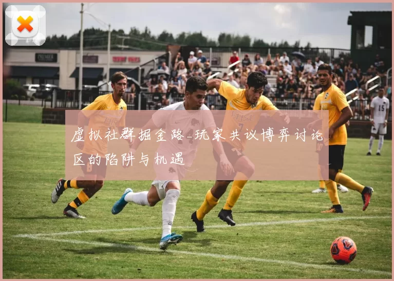虚拟社群掘金路_玩家共议博弈讨论区的陷阱与机遇