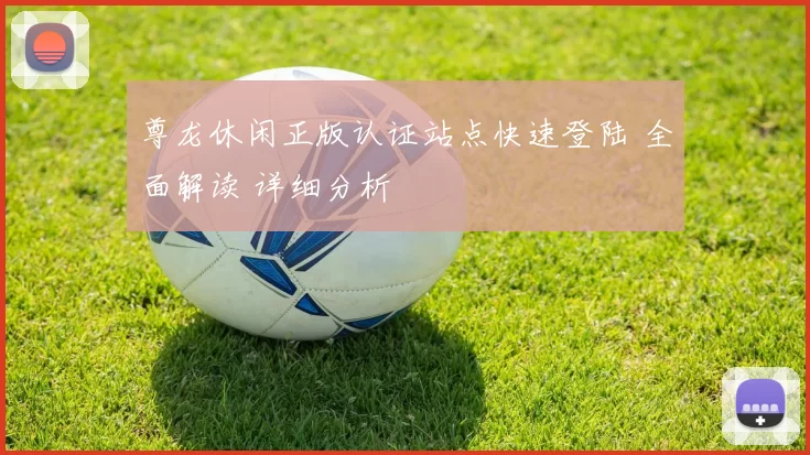 尊龙休闲正版认证站点快速登陆 全面解读 详细分析