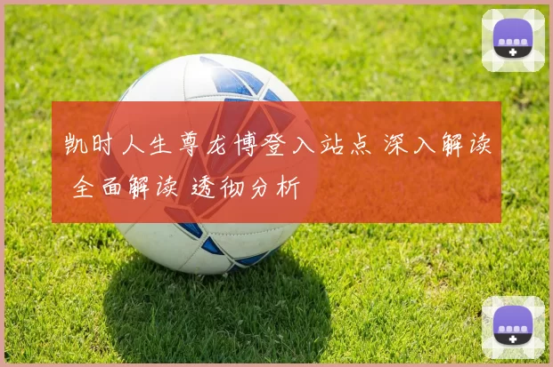 凯时人生尊龙博登入站点 深入解读 全面解读 透彻分析