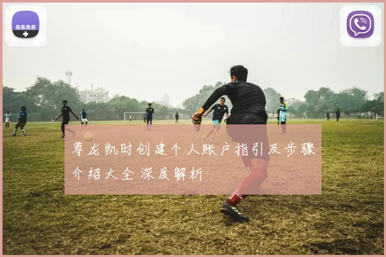 尊龙凯时创建个人账户指引及步骤介绍大全 深度解析