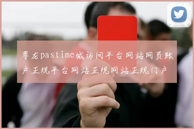 尊龙pastime城访问平台网站网页账户正规平台网站正规网站正规门户网站浏览访问入口地址