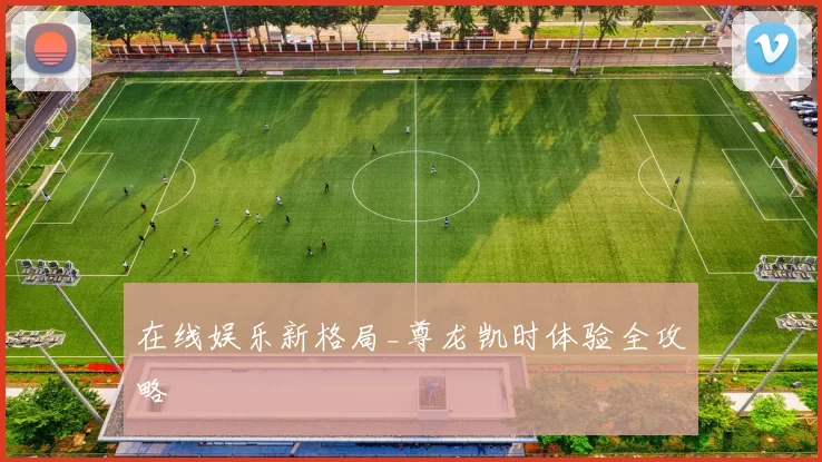 在线娱乐新格局_尊龙凯时体验全攻略