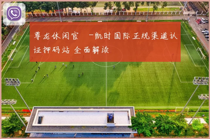 尊龙休闲官網-凯时国际正规渠道认证押码站 全面解读