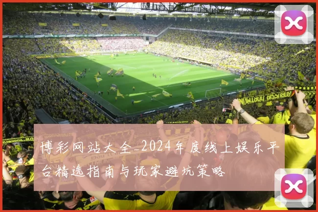 博彩网站大全_2024年度线上娱乐平台精选指南与玩家避坑策略