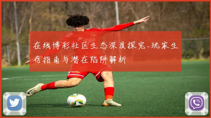 在线博彩社区生态深度探究_玩家生存指南与潜在陷阱解析