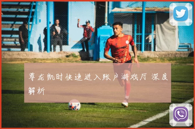 尊龙凯时快速进入账户游戏厅 深度解析