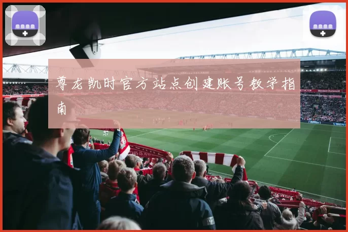 尊龙凯时官方站点创建账号教学指南