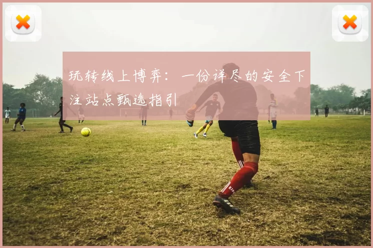 玩转线上博弈：一份详尽的安全下注站点甄选指引