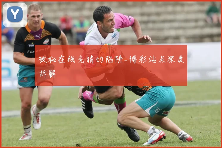 破秘在线竞猜的陷阱_博彩站点深度拆解