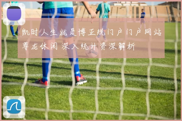 凯时人生就是博正规门户门户网站尊龙休闲 深入统计资深解析