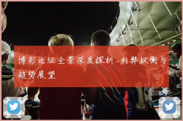 博彩论坛全景深度探析_利弊权衡与趋势展望