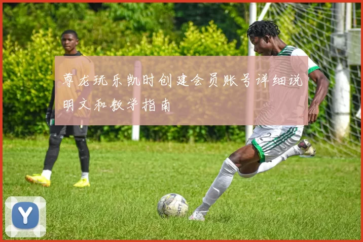 尊龙玩乐凯时创建会员账号详细说明文和教学指南