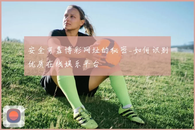 安全可靠博彩网址的秘密_如何识别优质在线娱乐平台