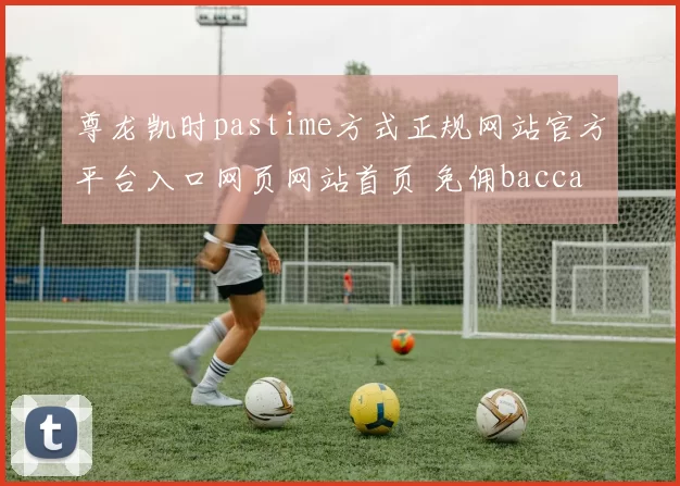 尊龙凯时pastime方式正规网站官方平台入口网页网站首页 免佣baccarat2