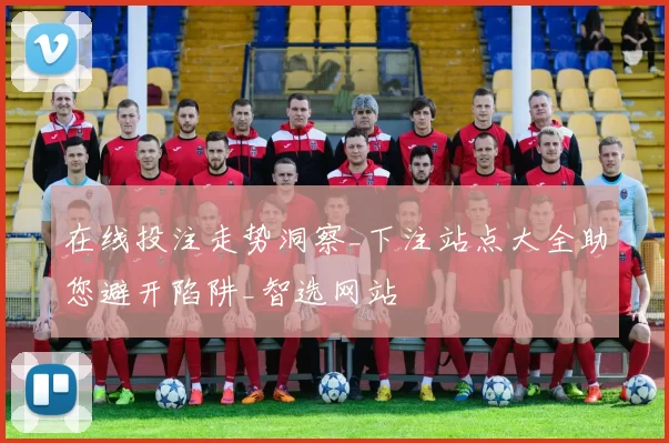 在线投注走势洞察_下注站点大全助您避开陷阱_智选网站