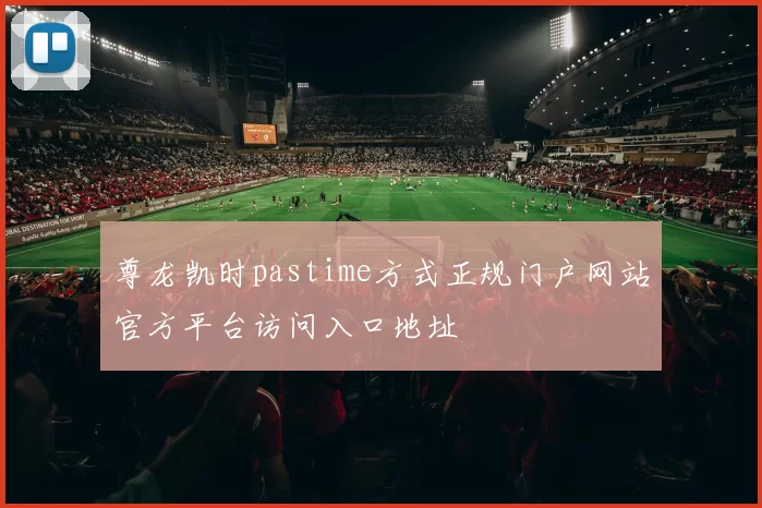 尊龙凯时pastime方式正规门户网站官方平台访问入口地址