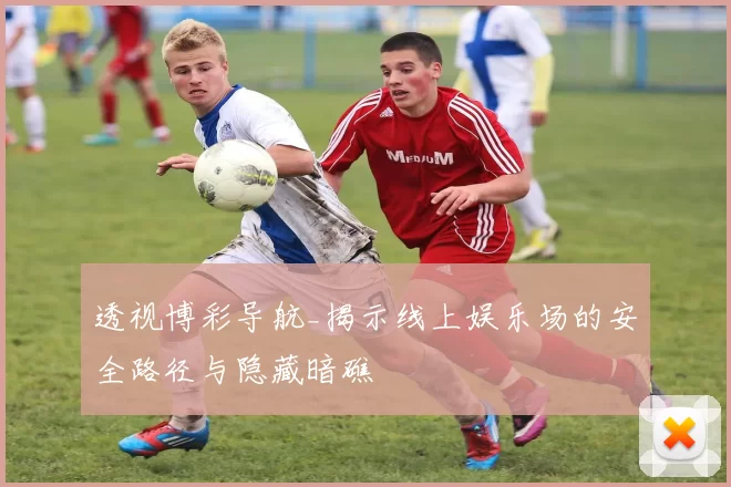 透视博彩导航_揭示线上娱乐场的安全路径与隐藏暗礁