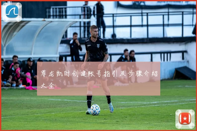 尊龙凯时创建账号指引及步骤介绍大全