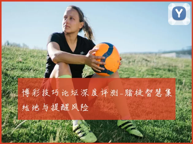 博彩技巧论坛深度评测_赌徒智慧集结地与提醒风险