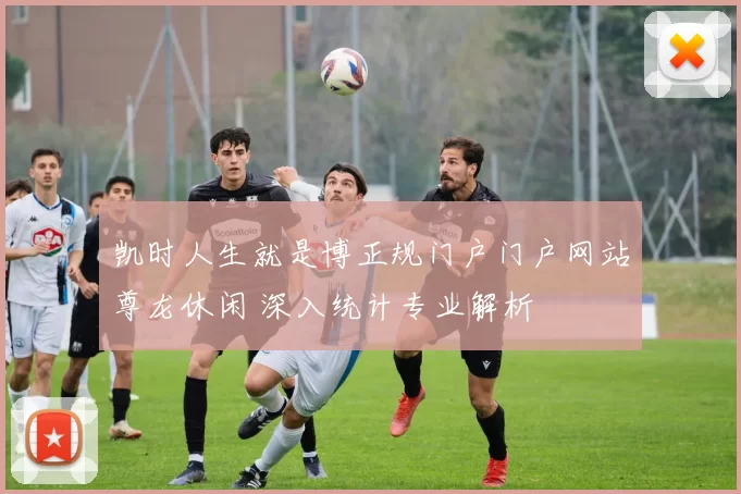 凯时人生就是博正规门户门户网站尊龙休闲 深入统计专业解析