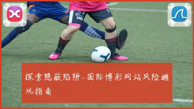 探索隐蔽陷阱_国际博彩网站风险避坑指南